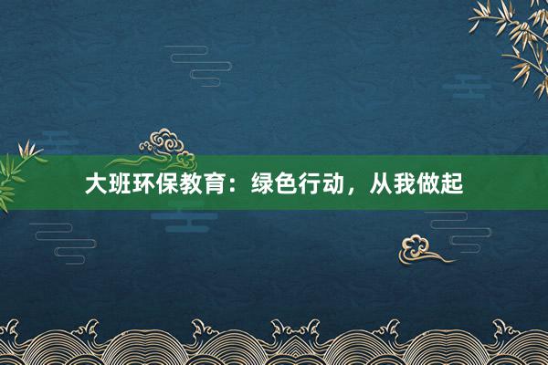 大班环保教育：绿色行动，从我做起