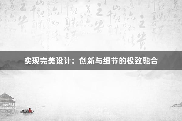 实现完美设计：创新与细节的极致融合